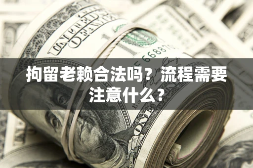 北京拘留老赖合法吗？流程需要注意什么？