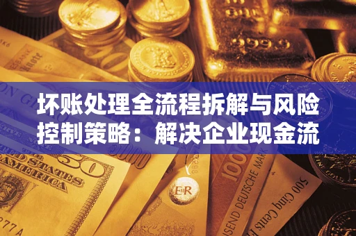 北京坏账处理全流程拆解与风险控制策略：解决企业现金流顽疾的实战指南