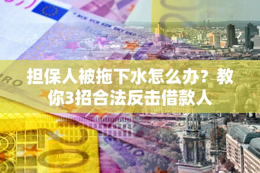 北京担保人被拖下水怎么办？教你3招合法反击借款人