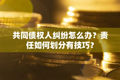 北京共同债权人纠纷怎么办？责任如何划分有技巧？