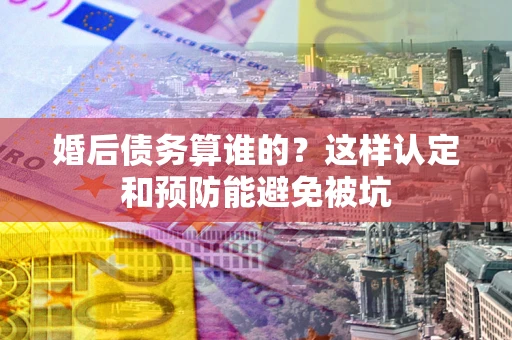 北京婚后债务算谁的？这样认定和预防能避免被坑