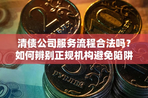 北京清债公司服务流程合法吗？如何辨别正规机构避免陷阱？