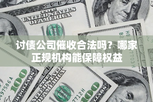 北京讨债公司催收合法吗？哪家正规机构能保障权益