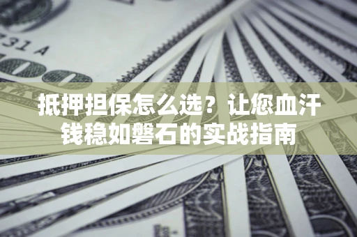 北京抵押担保怎么选？让您血汗钱稳如磐石的实战指南