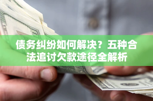 北京债务纠纷如何解决？五种合法追讨欠款途径全解析