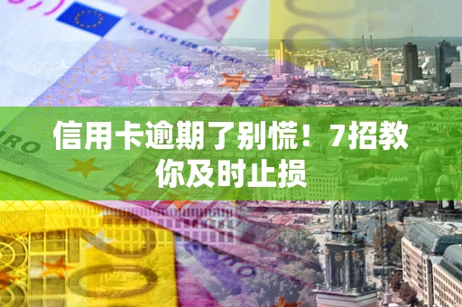 北京信用卡逾期了别慌！7招教你及时止损