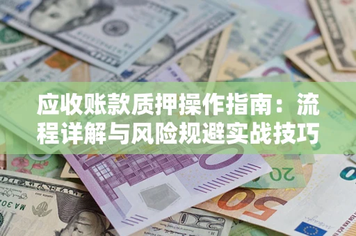 北京应收账款质押操作指南:流程详解与风险规避实战技巧 北京应收账款质押操作指南:流程详解与风险规避实战技巧