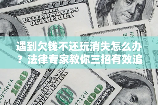 北京遇到欠钱不还玩消失怎么办？法律专家教你三招有效追债！
