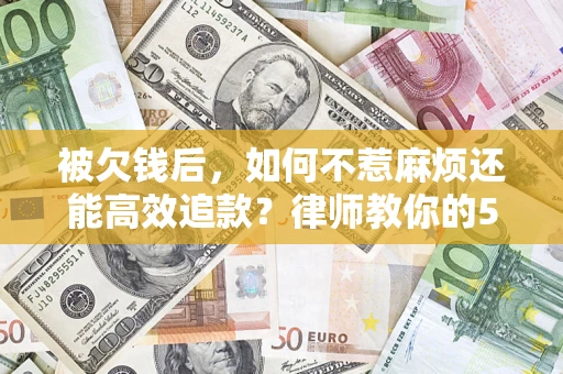 北京被欠钱后，如何不惹麻烦还能高效追款？律师教你的5步合法讨债法