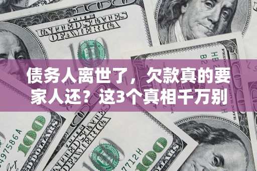 北京债务人离世了，欠款真的要家人还？这3个真相千万别弄错