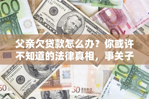 北京父亲欠贷款怎么办？你或许不知道的法律真相，事关子女未来