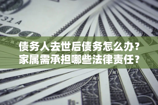 北京债务人去世后债务怎么办？家属需承担哪些法律责任？