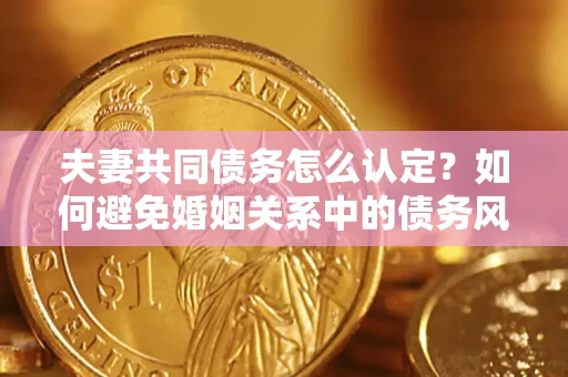 北京夫妻共同债务怎么认定？如何避免婚姻关系中的债务风险？