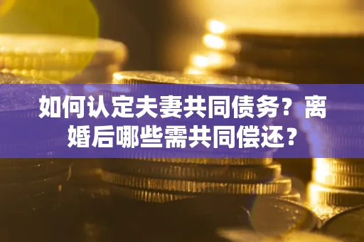北京如何认定夫妻共同债务？离婚后哪些需共同偿还？
