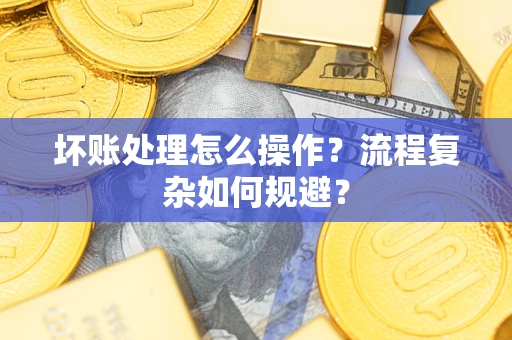 北京坏账处理怎么操作？流程复杂如何规避？