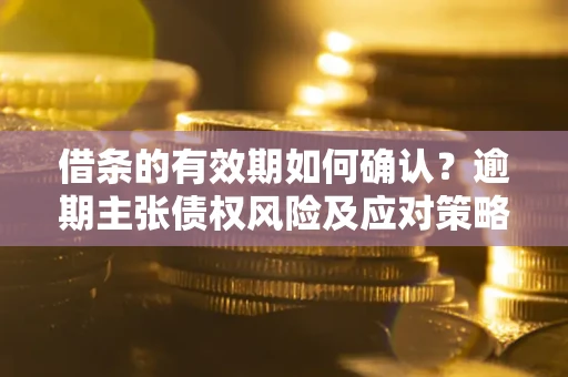 北京借条的有效期如何确认？逾期主张债权风险及应对策略？
