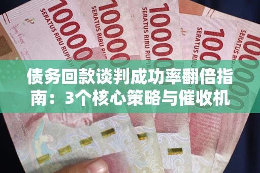 北京债务回款谈判成功率翻倍指南：3个核心策略与催收机构避坑法则
