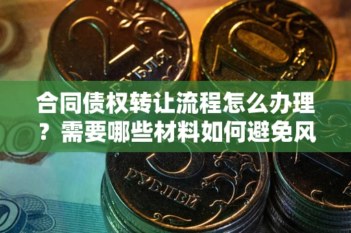 北京合同债权转让流程怎么办理？需要哪些材料如何避免风险？