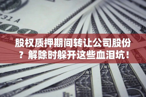 北京股权质押期间转让公司股份？解除时躲开这些血泪坑！