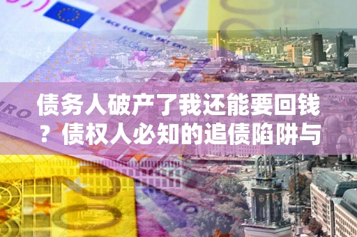 北京债务人破产了我还能要回钱？债权人必知的追债陷阱与破局之道