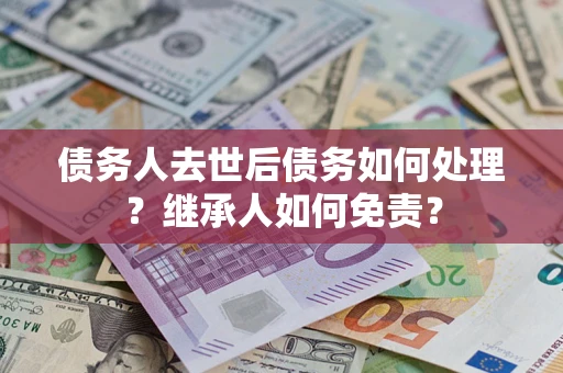 北京债务人去世后债务如何处理？继承人如何免责？