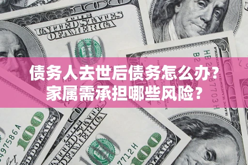 北京债务人去世后债务怎么办？家属需承担哪些风险？