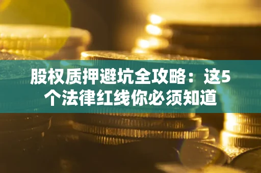 北京股权质押避坑全攻略：这5个法律红线你必须知道