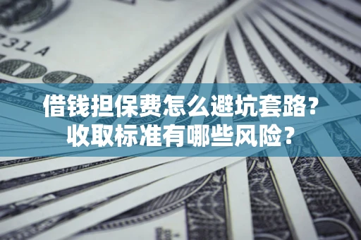 北京借钱担保费怎么避坑套路?收取标准有哪些风险? 北京借钱担保费怎么避坑套路?收取标准有哪些风险?