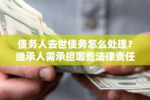 北京债务人去世债务怎么处理？继承人需承担哪些法律责任？