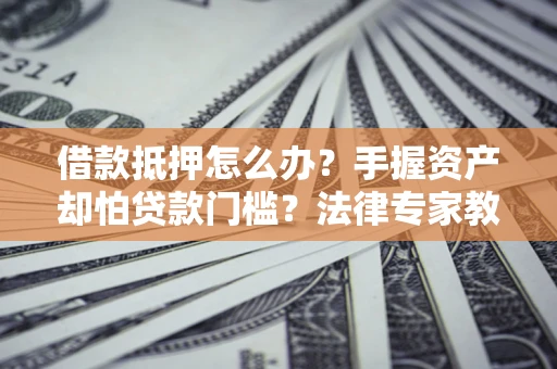 北京借款抵押怎么办？手握资产却怕贷款门槛？法律专家教你办抵押不踩坑