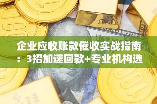北京企业应收账款催收实战指南：3招加速回款+专业机构选择避坑