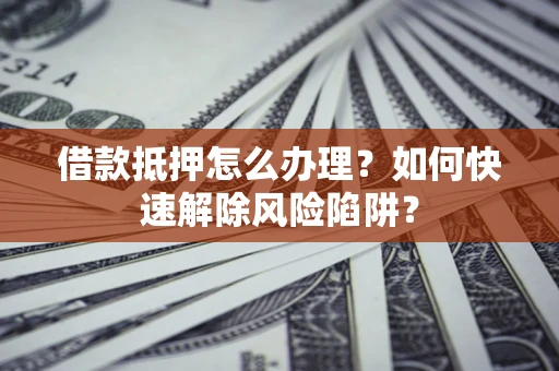 北京借款抵押怎么办理？如何快速解除风险陷阱？