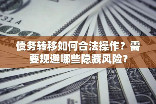 北京债务转移如何合法操作？需要规避哪些隐藏风险？