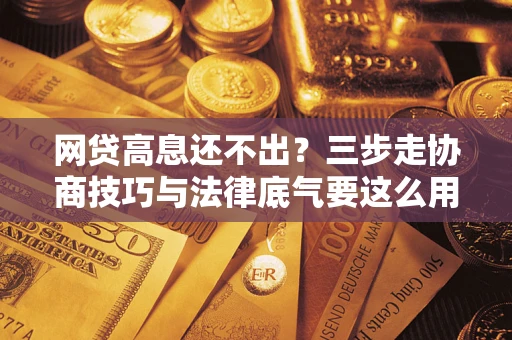 北京网贷高息还不出？三步走协商技巧与法律底气要这么用
