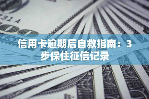 北京信用卡逾期后自救指南：3步保住征信记录
