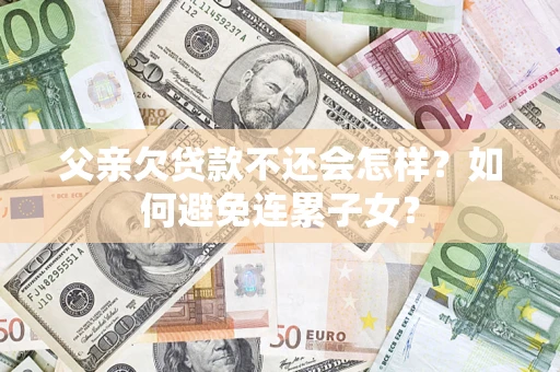 北京父亲欠贷款不还会怎样？如何避免连累子女？