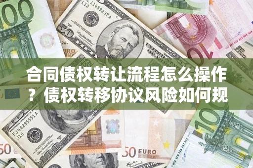 北京合同债权转让流程怎么操作？债权转移协议风险如何规避？