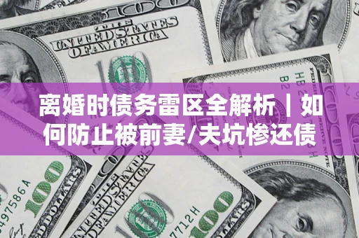 北京离婚时债务雷区全解析｜如何防止被前妻/夫坑惨还债？