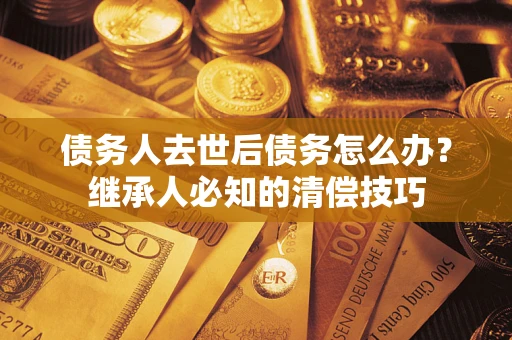 北京债务人去世后债务怎么办？继承人必知的清偿技巧