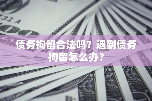 北京债务拘留合法吗？遇到债务拘留怎么办？