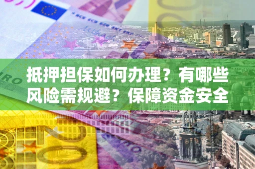北京抵押担保如何办理？有哪些风险需规避？保障资金安全