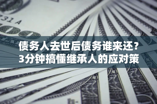北京债务人去世后债务谁来还？3分钟搞懂继承人的应对策略