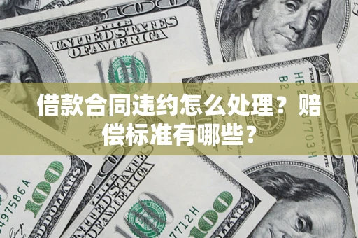 北京借款合同违约怎么处理？赔偿标准有哪些？