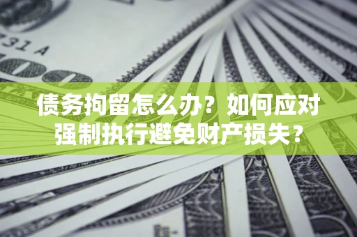 北京债务拘留怎么办？如何应对强制执行避免财产损失？