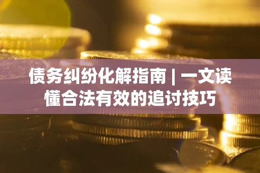 北京债务纠纷化解指南 | 一文读懂合法有效的追讨技巧