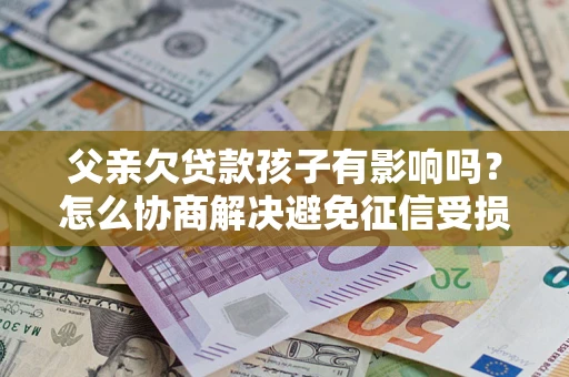 北京父亲欠贷款孩子有影响吗？怎么协商解决避免征信受损？
