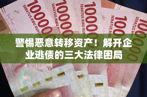 北京警惕恶意转移资产！解开企业逃债的三大法律困局