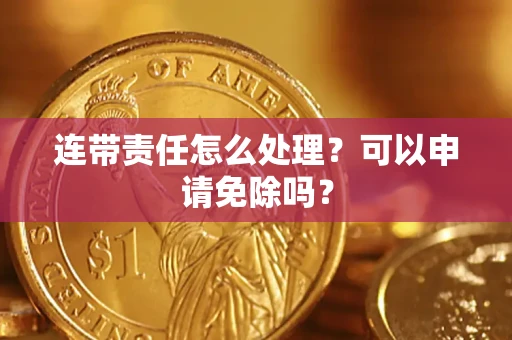 北京连带责任怎么处理？可以申请免除吗？