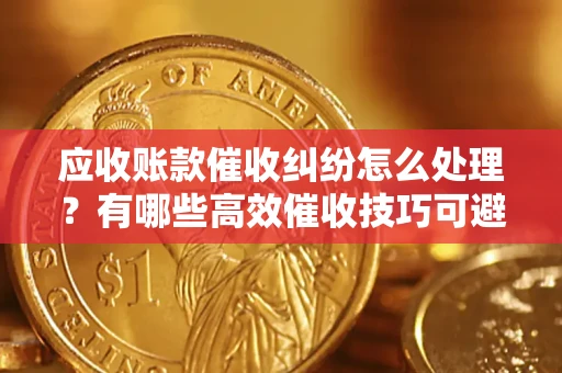 北京应收账款催收纠纷怎么处理？有哪些高效催收技巧可避免坏账？