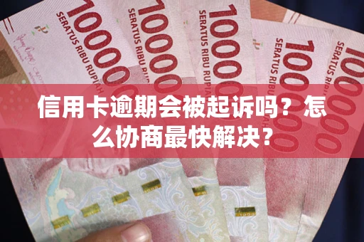 北京信用卡逾期会被起诉吗？怎么协商最快解决？